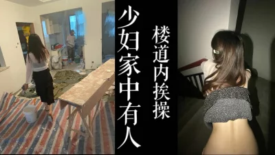 [原创]少妇婚房有工人装修！直接去楼梯间开干！（真实绿帽！）