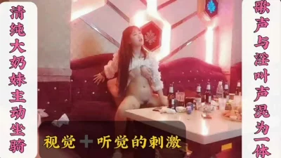 清纯大奶妹一边唱着歌一边主动坐骑歌声与淫声的双重刺激