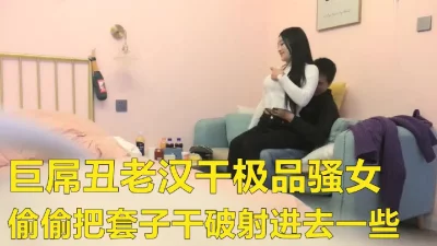 巨丑老汉用巨屌操极品骚女看表情非常爽高潮好几次