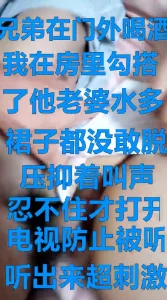 兄弟房外喝酒我在房间操了他极品老婆，水多超刺激