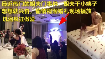 火爆全网姐夫门与姐夫偷情视频婚礼现场播放(进简-介Q-Q群免费约)