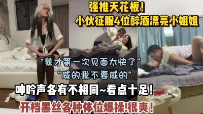 强推天花板！小伙同时征服几位漂亮小姐姐呻吟各有不【狠货高科技看简阶】