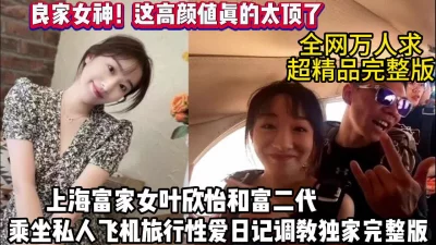 良家女神！上海富家女叶欣怡乘坐私人飞机性爱日记（狠货高科技看简阶）