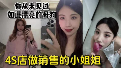 00后4s店销售小姐姐，如此漂亮竟是反差母狗【嫖娼约炮看水印】