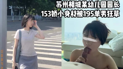 [原创]再战苏州幼儿园园长，153娇小身材被195单男操哭【看间芥获取完整】