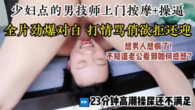 强烈推荐这部，骚货想男人想疯了，找男技师上门全程打情骂俏欲拒还迎