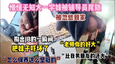 “鸡巴比我男友还大”懵懂无知学妹被大学辅导员拿下（约她看简阶）